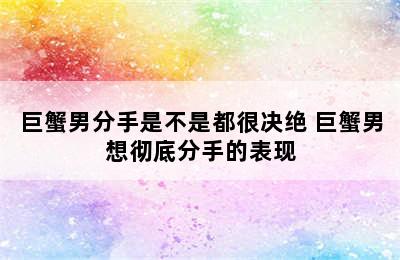 巨蟹男分手是不是都很决绝 巨蟹男想彻底分手的表现